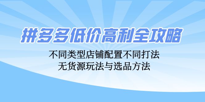 拼多多低价高利全攻略：不同类型店铺配置不同打法，无货源玩法与选品方法-云网创