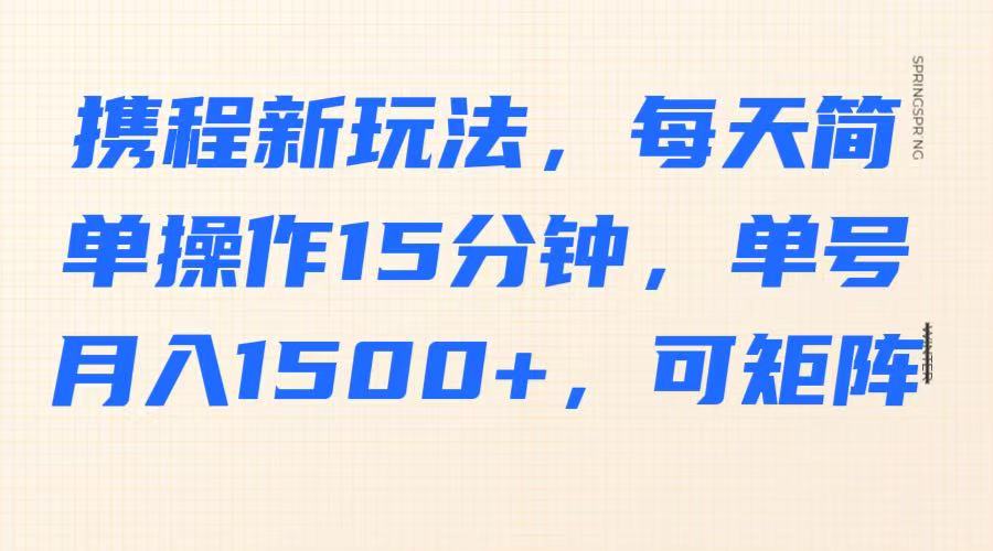 携程新玩法，每天简单操作15分钟，单号月入1500+，可矩阵-云网创