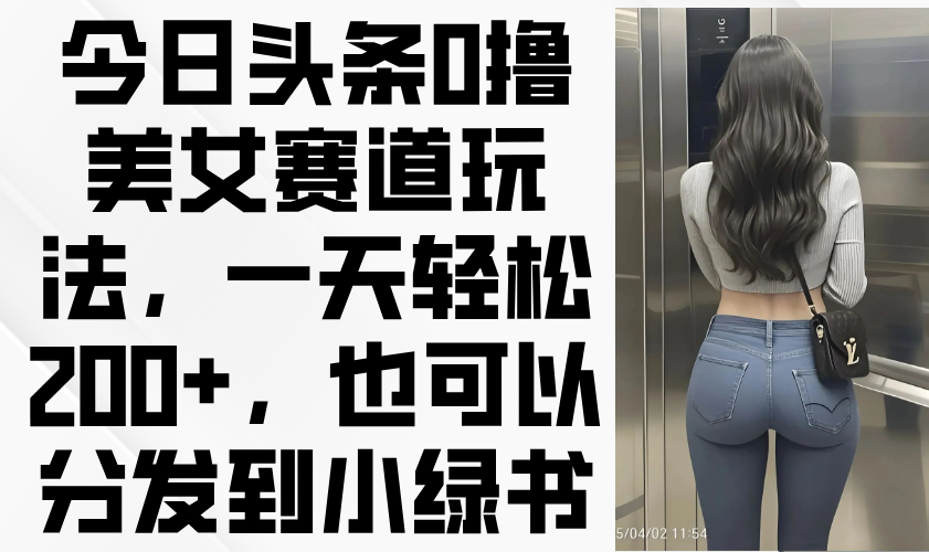今日头条0撸美女赛道玩法，一天轻松200+，也可以分发到小绿书-云网创