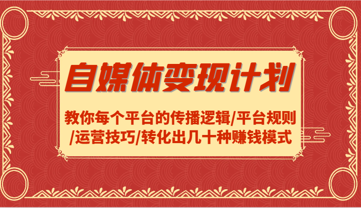 自媒体变现计划-教你每个平台的传播逻辑/平台规则/运营技巧/转化出几十种赚钱模式-云网创