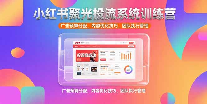 小红书聚光投流系统训练营，广告预算分配，内容优化技巧，团队执行管理-云网创