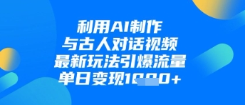 利用AI制作与古人对话的视频，最新玩法引爆流量，单日变现1k-云网创