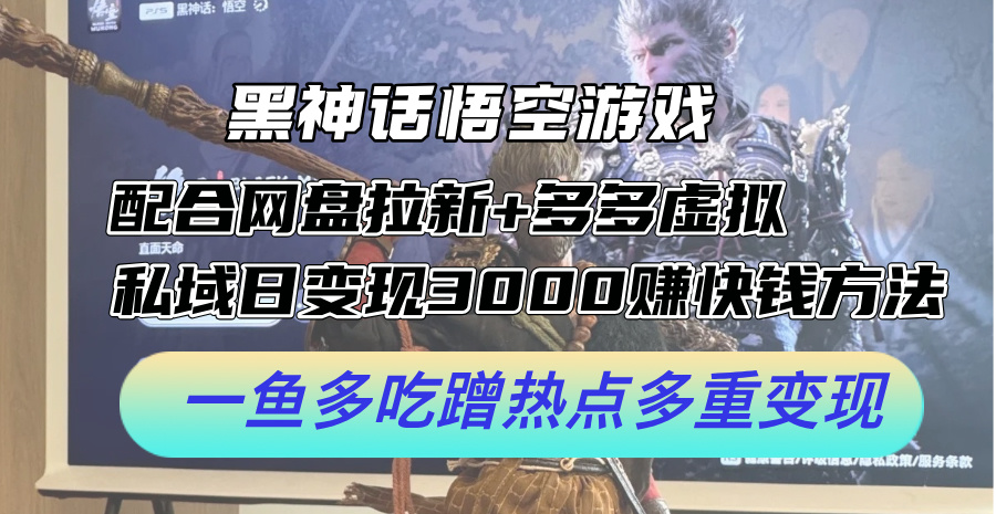 黑神话悟空游戏配合网盘拉新+多多虚拟+私域日变现3k+赚快钱方法，一鱼多吃蹭热点多重变现【揭秘】-云网创