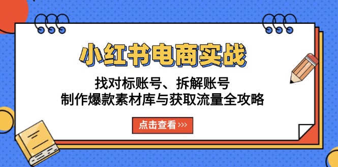 小红书电商实战：找对标账号、拆解账号、制作爆款素材库与获取流量全攻略-云网创