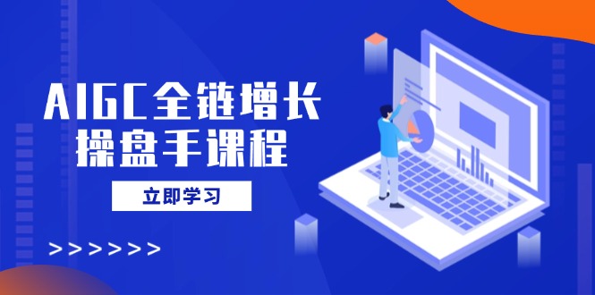 AIGC全链增长操盘手课程，从AI基础到私有化应用，轻松驾驭AI助力营销-云网创