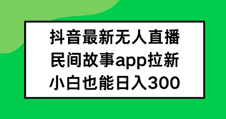 抖音无人直播，民间故事APP拉新，小白也能日入300+【揭秘】-云网创