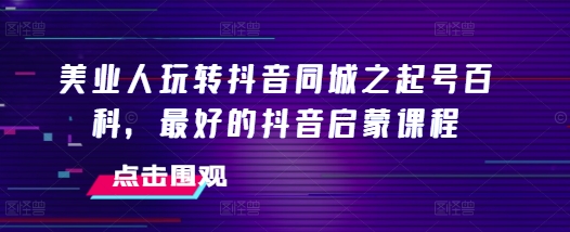 美业人玩转抖音同城之起号百科，最好的抖音启蒙课程-云网创