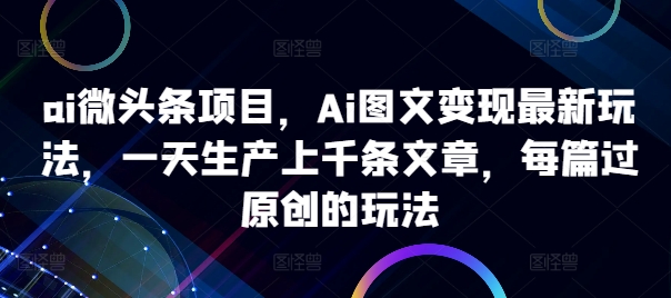 ai微头条项目，Ai图文变现最新玩法，一天生产上千条文章，每篇过原创的玩法-云网创