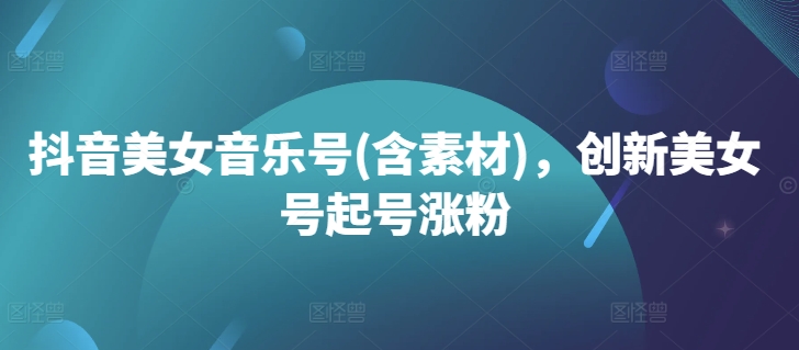 抖音美女音乐号(含素材),创新美女号起号涨粉