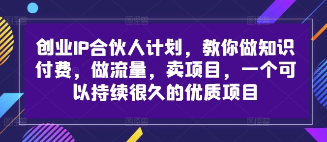 创业IP合伙人计划,教你做知识付费,做流量,卖项目,一个可以持续很久的优质项目