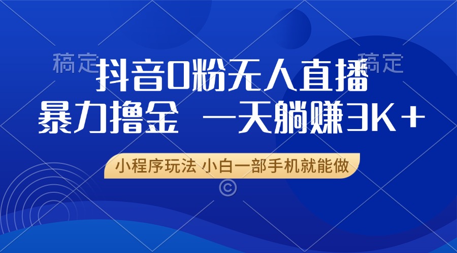 抖音0粉无人直播暴力掘金，一天躺赚3K+，小白一部手机就能做-云网创