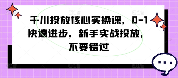 千川投放核心实操课，0-1快速进步，新手实战投放，不要错过-云网创