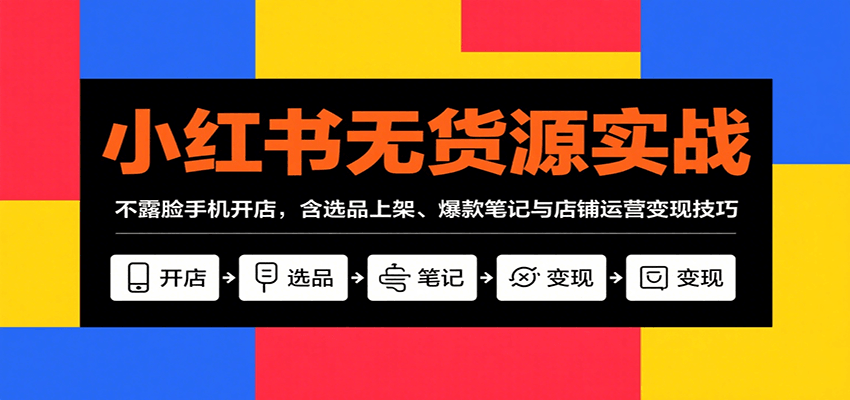 小红书无货源实战，不露脸手机开店，含选品上架、爆款笔记与店铺运营变现技巧-云网创
