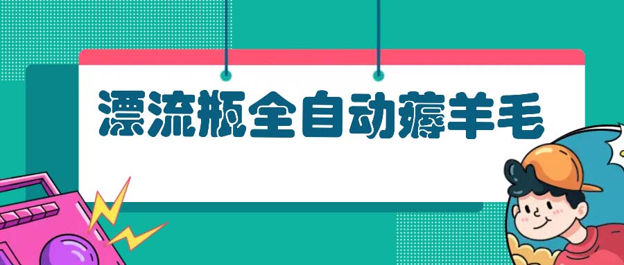 漂流瓶全自动薅羊毛：适合小白，宝妈，上班族，操作也是十分的简单-云网创