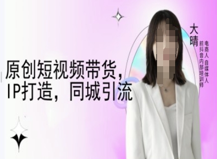 原创短视频带货，IP打造，同城引流-大晴自媒体教程-云网创