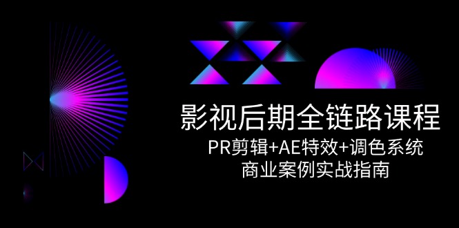 影视后期全链路课程，PR剪辑+AE特效+调色系统，商业案例实战指南-云网创