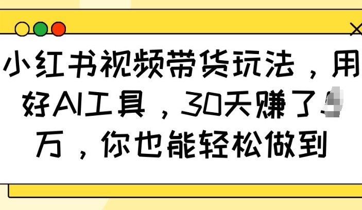 小红书视频带货玩法，用好AI工具，30天收益过W，你也能轻松做到-云网创