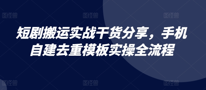 短剧搬运实战干货分享，手机自建去重模板实操全流程-云网创