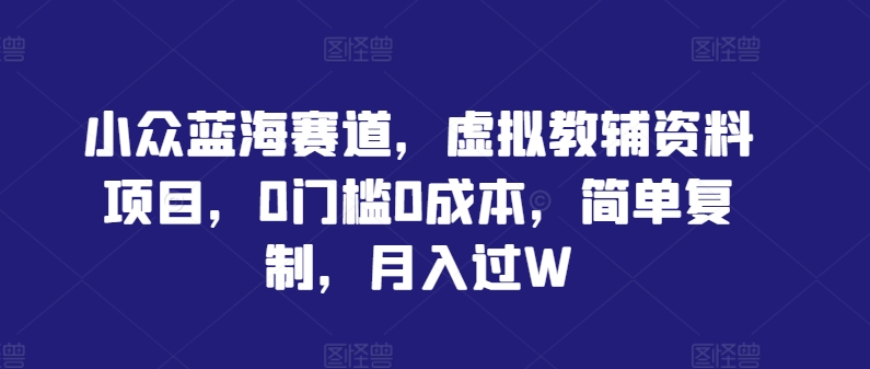 小众蓝海赛道，虚拟教辅资料项目，0门槛0成本，简单复制，月入过W【揭秘】-云网创