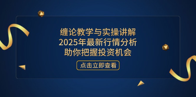缠论教学与实操讲解，2025年最新行情分析，助你把握投资机会-云网创