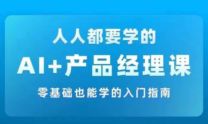 AI +产品经理实战项目必修课，从零到一教你学ai，零基础也能学的入门指南-云网创