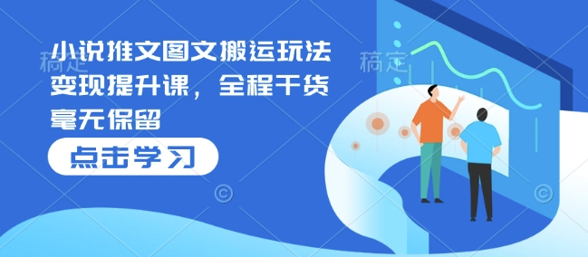 小说推文图文搬运玩法变现提升课，全程干货毫无保留-云网创