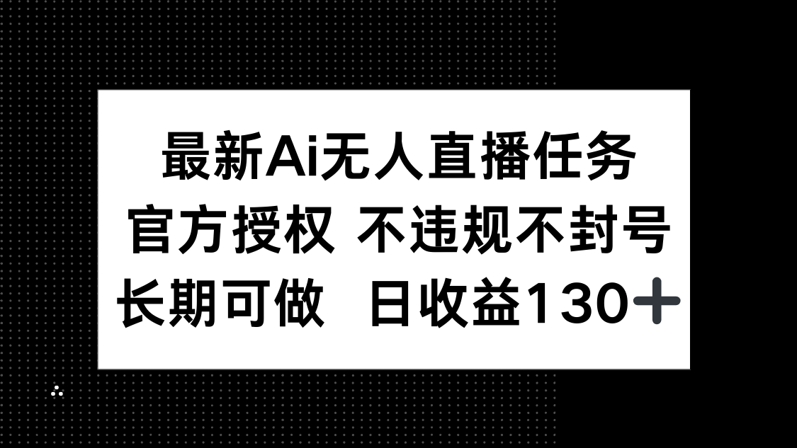 最新AI无人直播任务，官方授权 不违规不封号，长期可做，日收益130+-云网创
