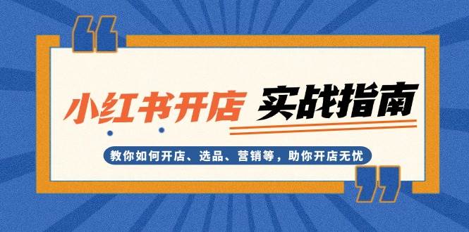 小红书开店实战指南：教你如何开店、选品、营销等，助你开店无忧-云网创