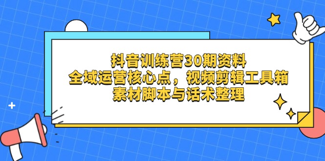 抖音训练营30期资料，全域运营核心点，视频剪辑工具箱 素材脚本与话术整理-云网创