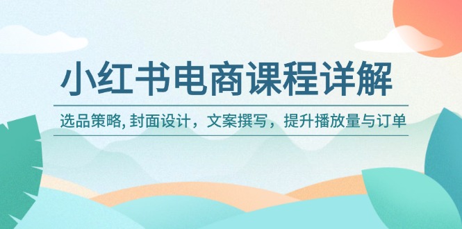 小红书电商课程详解：选品策略, 封面设计，文案撰写，提升播放量与订单-云网创