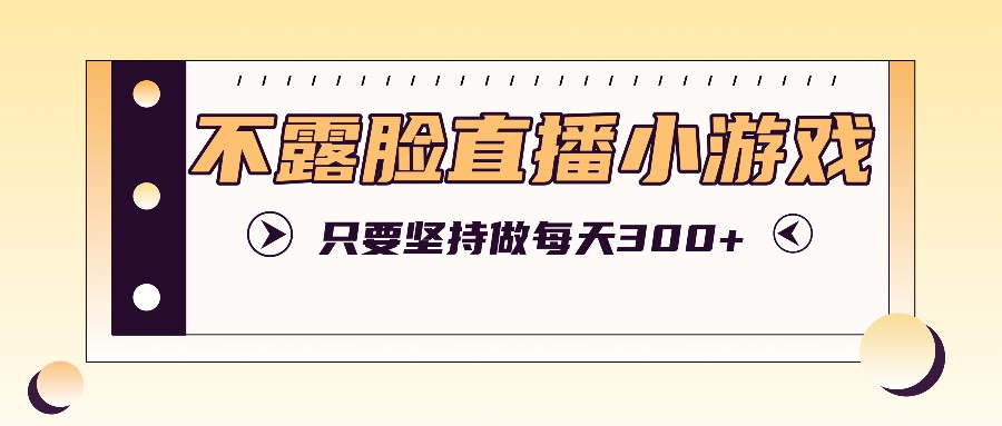 不露脸直播小游戏项目玩法，只要坚持做，轻松实现每天300+-云网创